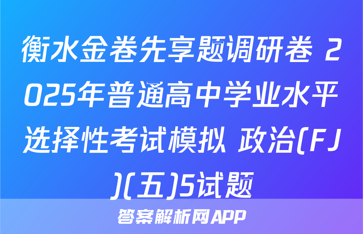 衡水金卷先享题调研卷 2025年普通高中学业水平选择性考试模拟 政治(FJ)(五)5试题