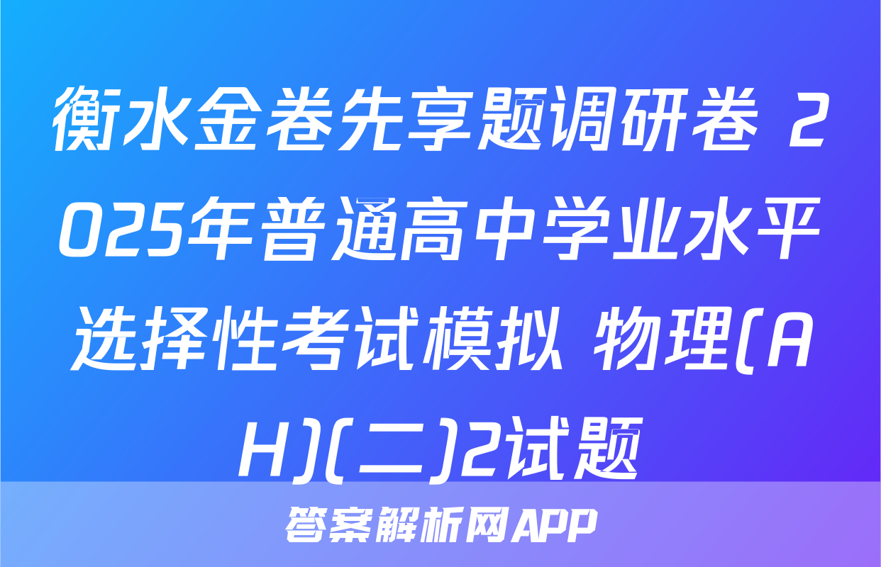 衡水金卷先享题调研卷 2025年普通高中学业水平选择性考试模拟 物理(AH)(二)2试题