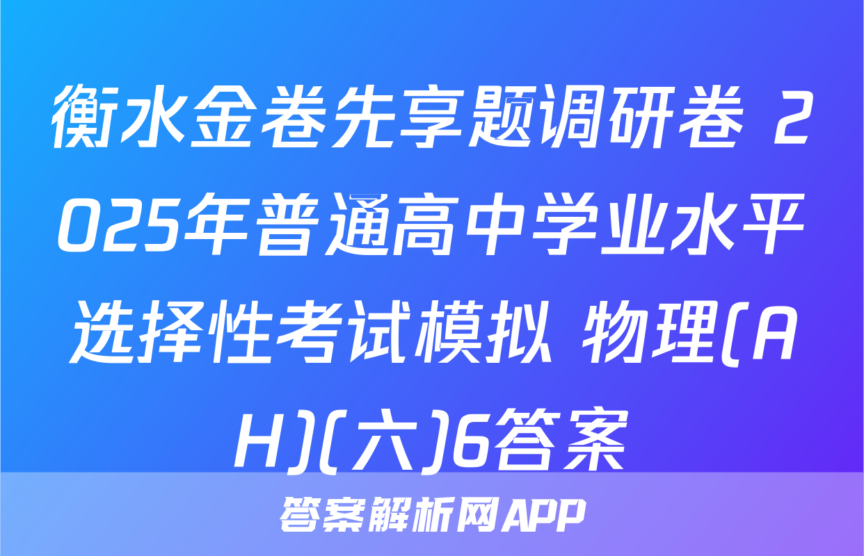 衡水金卷先享题调研卷 2025年普通高中学业水平选择性考试模拟 物理(AH)(六)6答案