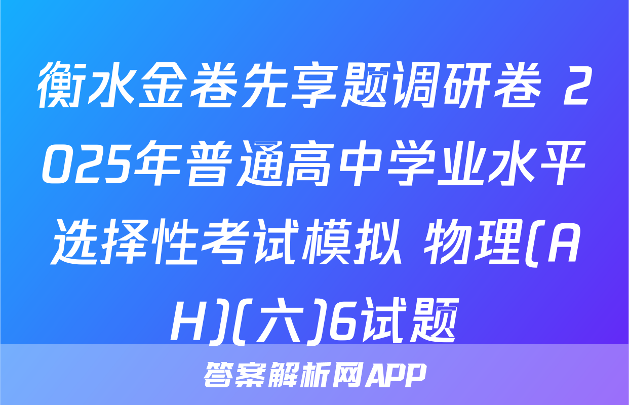 衡水金卷先享题调研卷 2025年普通高中学业水平选择性考试模拟 物理(AH)(六)6试题