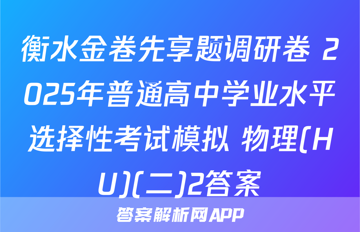 衡水金卷先享题调研卷 2025年普通高中学业水平选择性考试模拟 物理(HU)(二)2答案