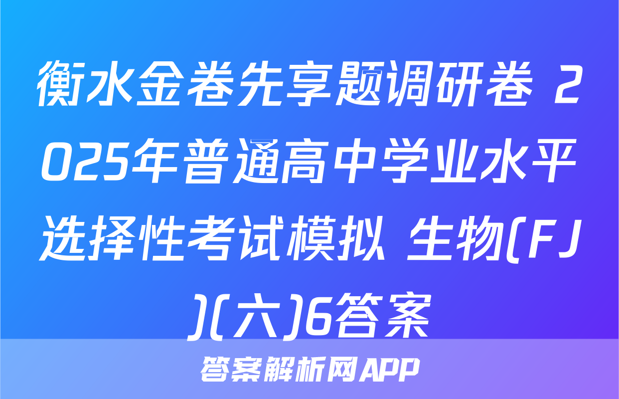 衡水金卷先享题调研卷 2025年普通高中学业水平选择性考试模拟 生物(FJ)(六)6答案