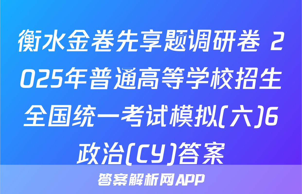 衡水金卷先享题调研卷 2025年普通高等学校招生全国统一考试模拟(六)6政治(CY)答案