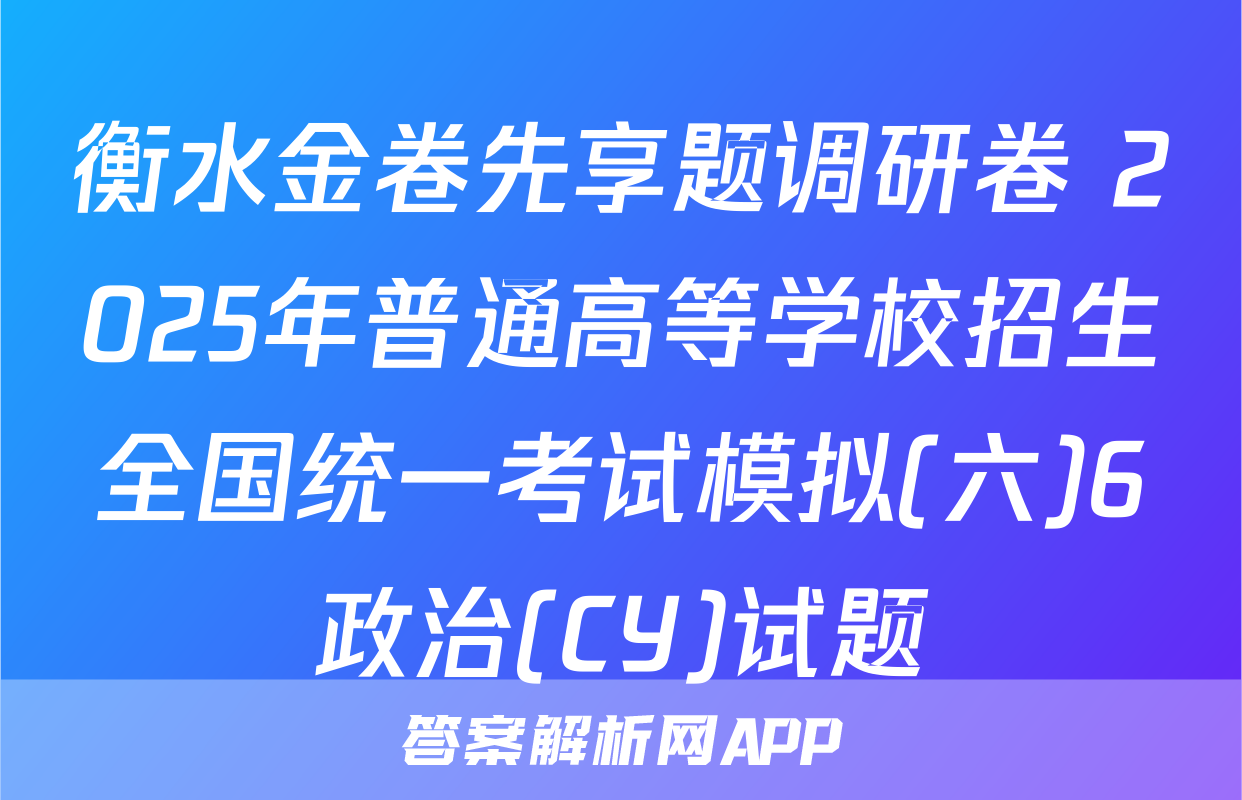 衡水金卷先享题调研卷 2025年普通高等学校招生全国统一考试模拟(六)6政治(CY)试题