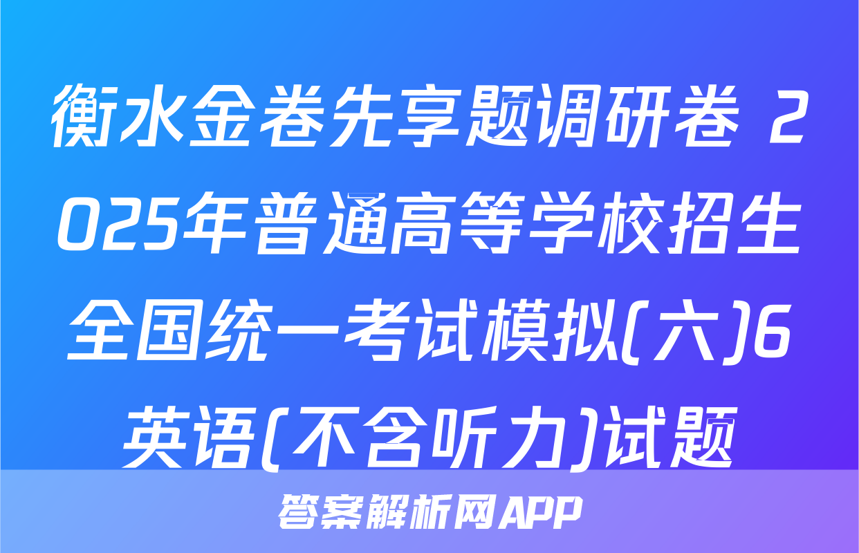 衡水金卷先享题调研卷 2025年普通高等学校招生全国统一考试模拟(六)6英语(不含听力)试题