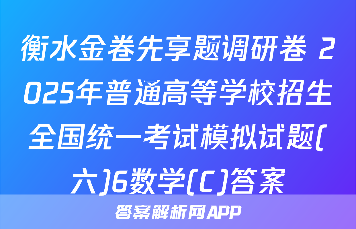 衡水金卷先享题调研卷 2025年普通高等学校招生全国统一考试模拟试题(六)6数学(C)答案