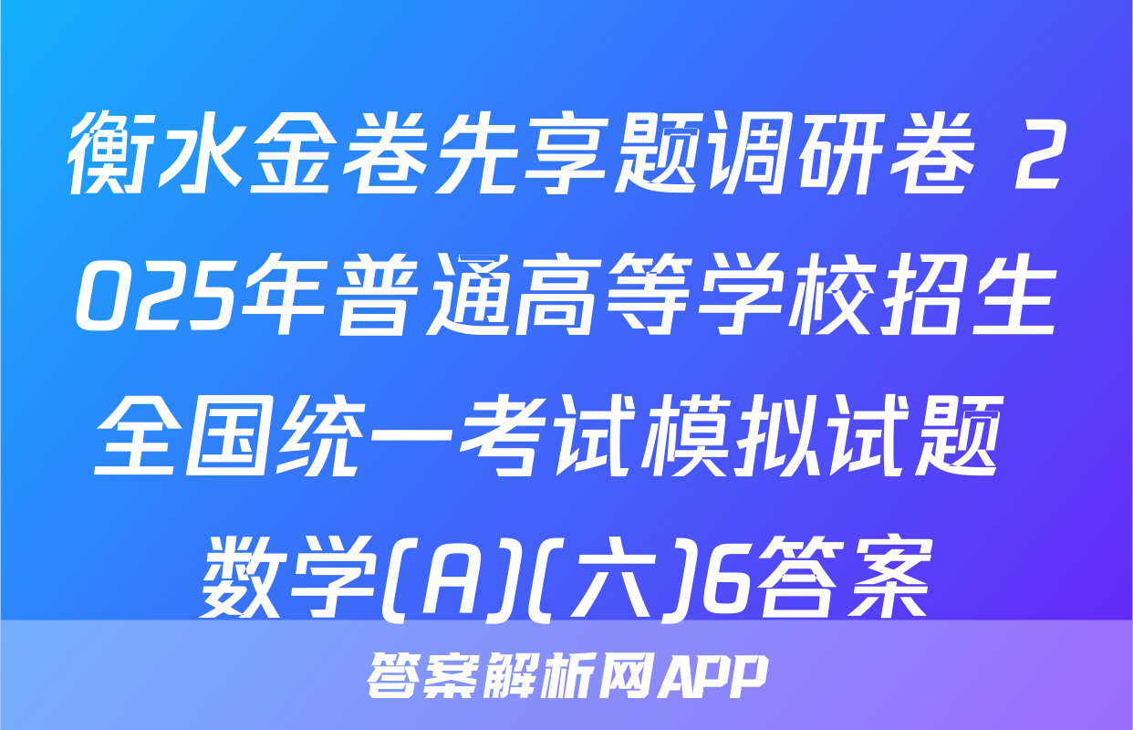 衡水金卷先享题调研卷 2025年普通高等学校招生全国统一考试模拟试题 数学(A)(六)6答案