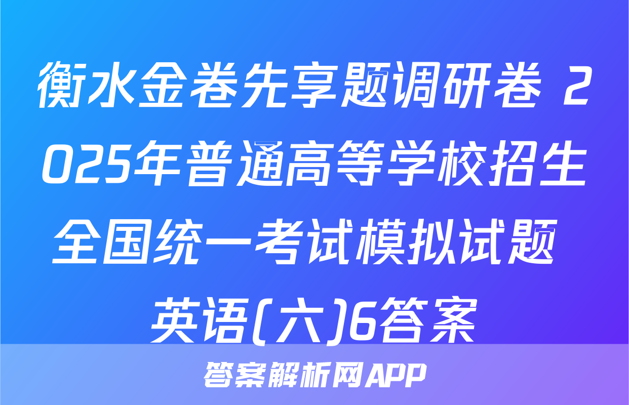 衡水金卷先享题调研卷 2025年普通高等学校招生全国统一考试模拟试题 英语(六)6答案