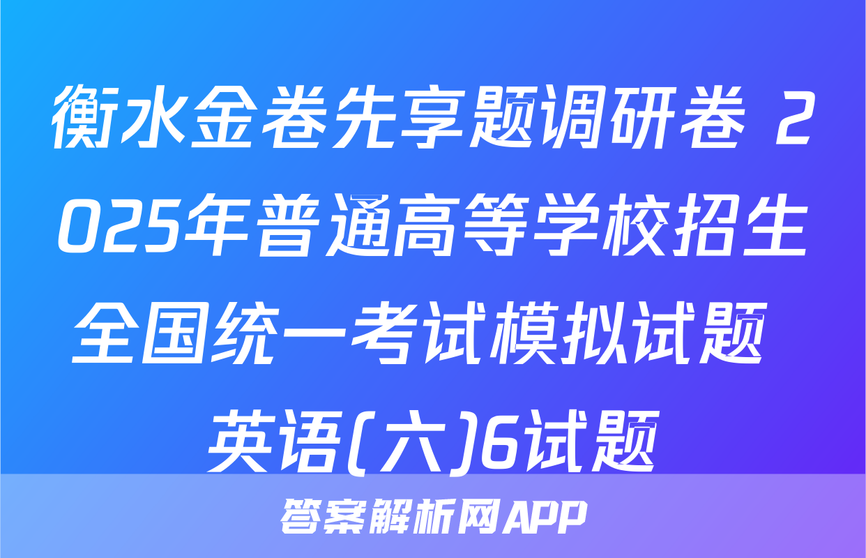 衡水金卷先享题调研卷 2025年普通高等学校招生全国统一考试模拟试题 英语(六)6试题