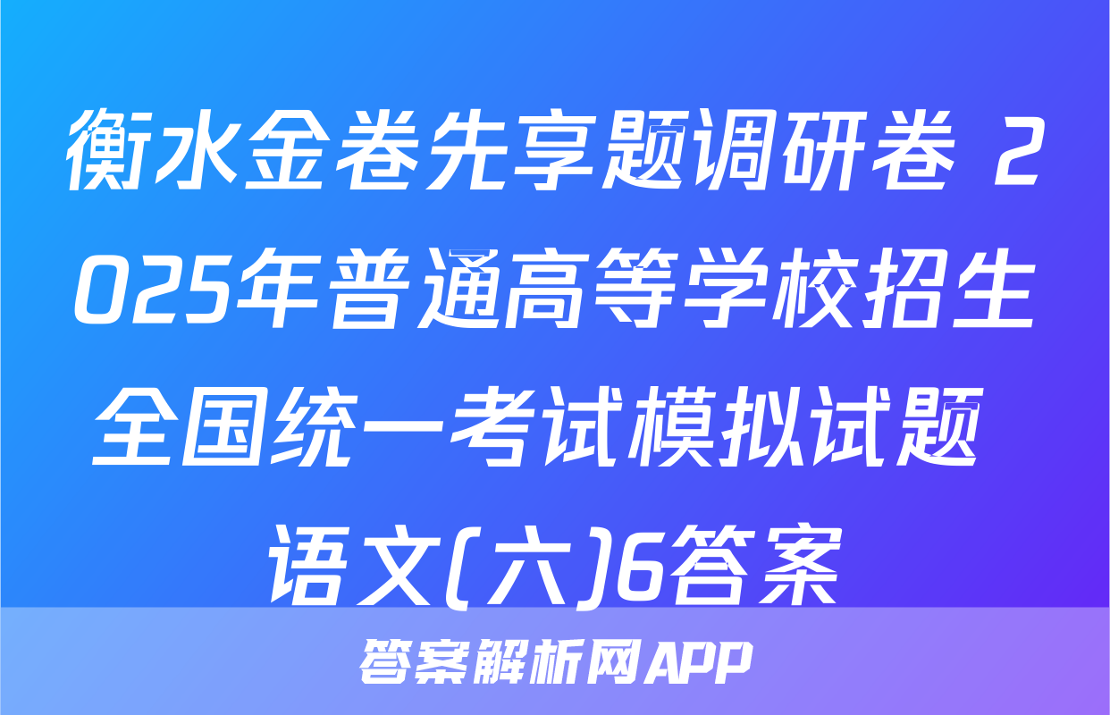 衡水金卷先享题调研卷 2025年普通高等学校招生全国统一考试模拟试题 语文(六)6答案