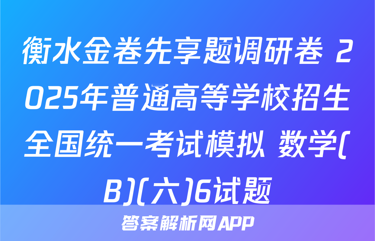 衡水金卷先享题调研卷 2025年普通高等学校招生全国统一考试模拟 数学(B)(六)6试题
