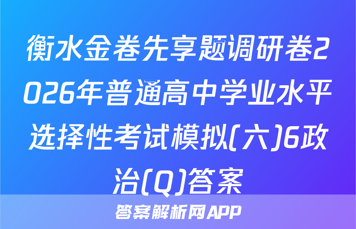 衡水金卷先享题调研卷2026年普通高中学业水平选择性考试模拟(六)6政治(Q)答案