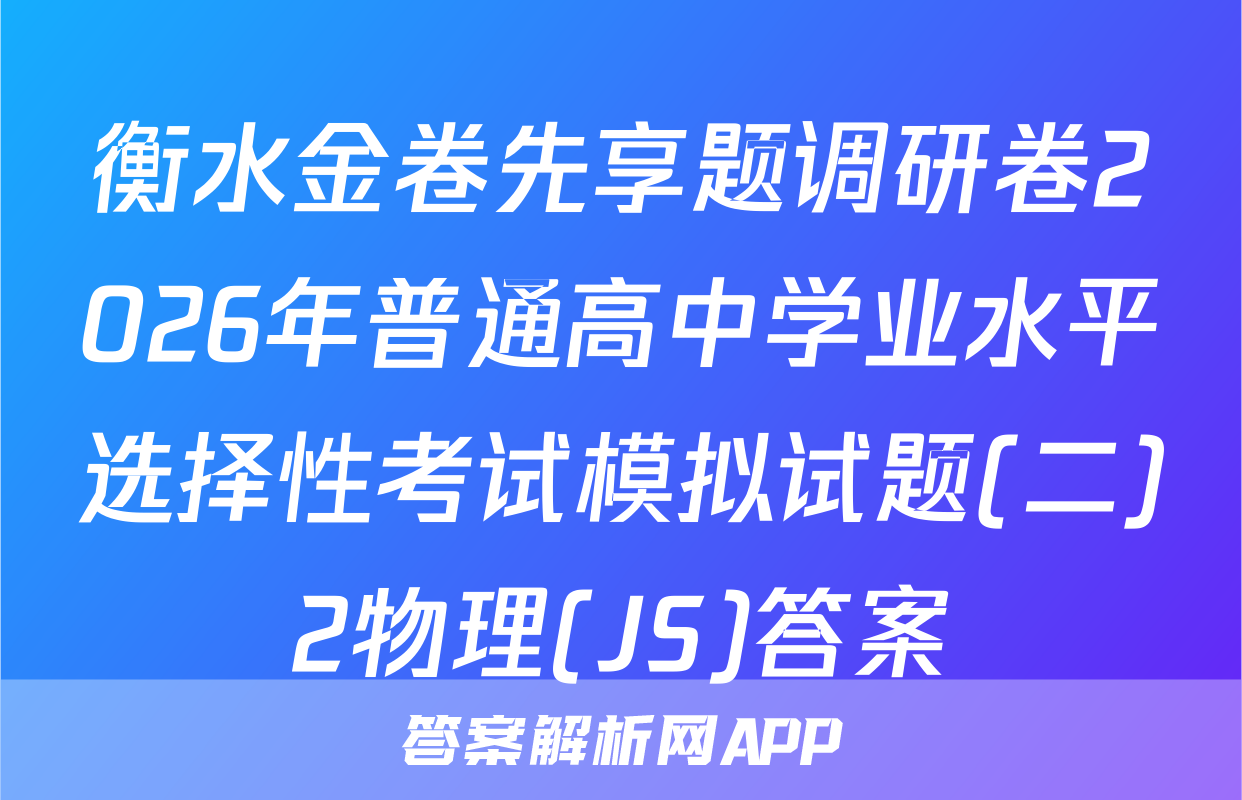 衡水金卷先享题调研卷2026年普通高中学业水平选择性考试模拟试题(二)2物理(JS)答案
