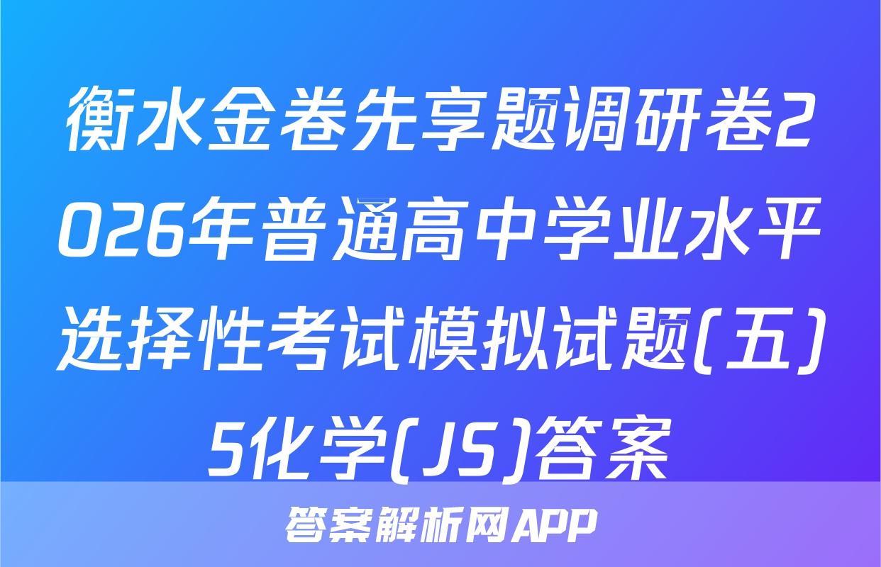 衡水金卷先享题调研卷2026年普通高中学业水平选择性考试模拟试题(五)5化学(JS)答案