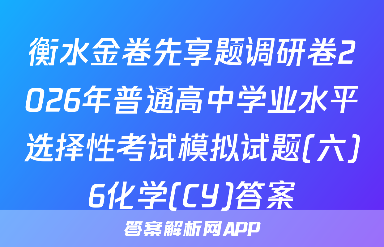 衡水金卷先享题调研卷2026年普通高中学业水平选择性考试模拟试题(六)6化学(CY)答案