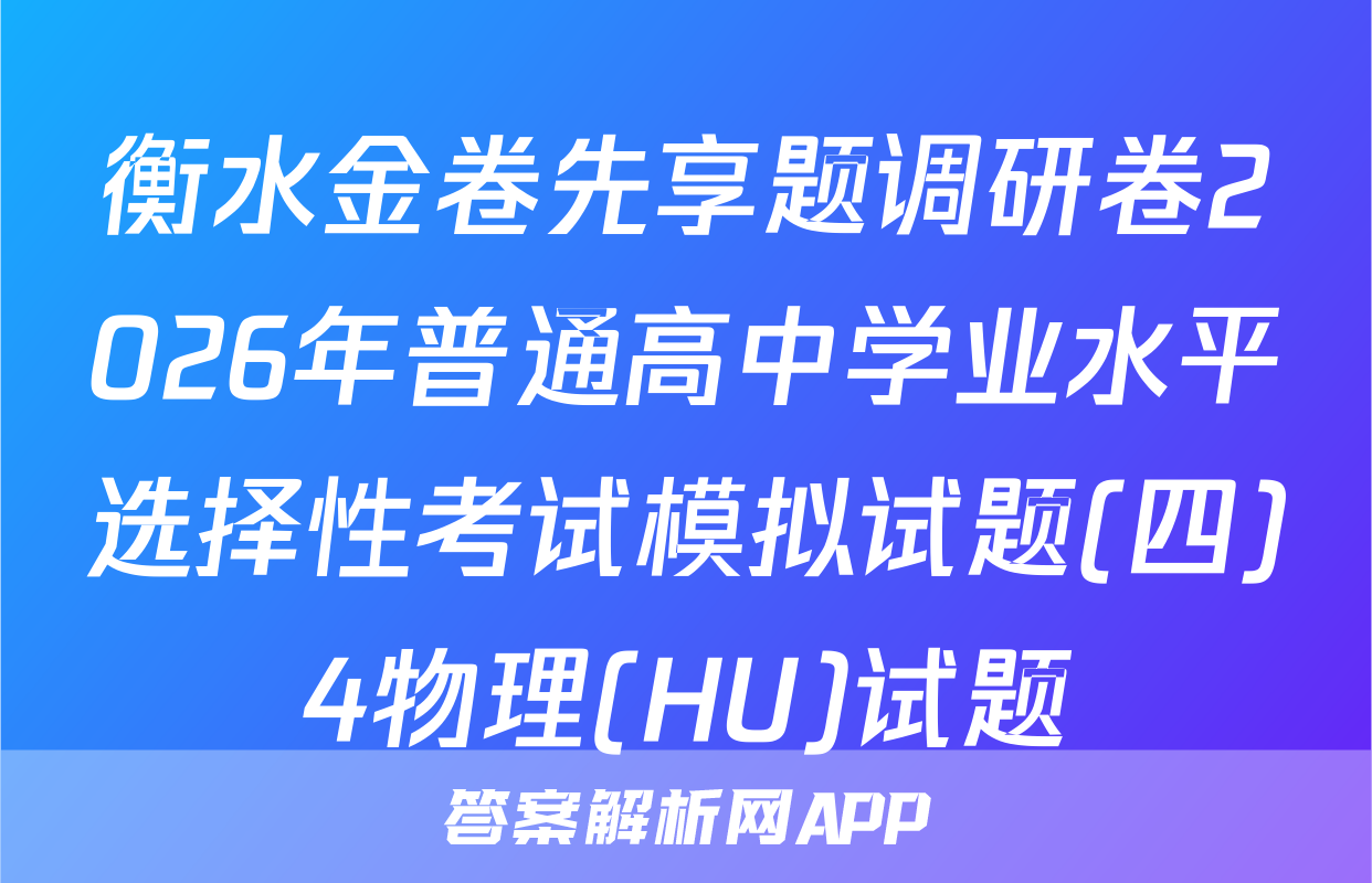 衡水金卷先享题调研卷2026年普通高中学业水平选择性考试模拟试题(四)4物理(HU)试题