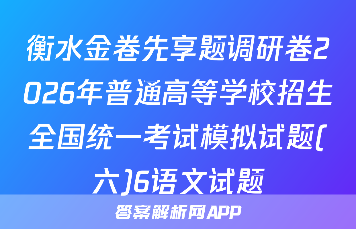 衡水金卷先享题调研卷2026年普通高等学校招生全国统一考试模拟试题(六)6语文试题