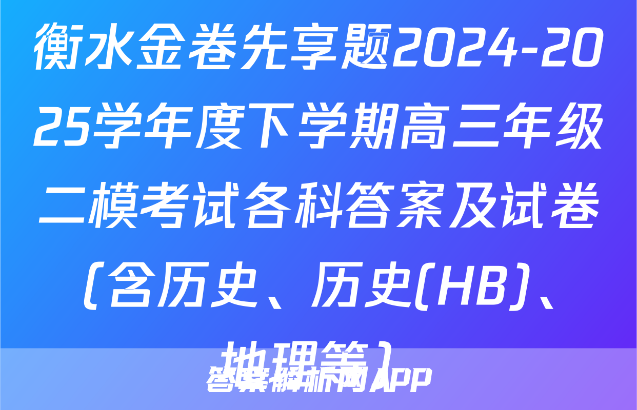 衡水金卷先享题2024-2025学年度下学期高三年级二模考试各科答案及试卷（含历史、历史(HB)、地理等）
