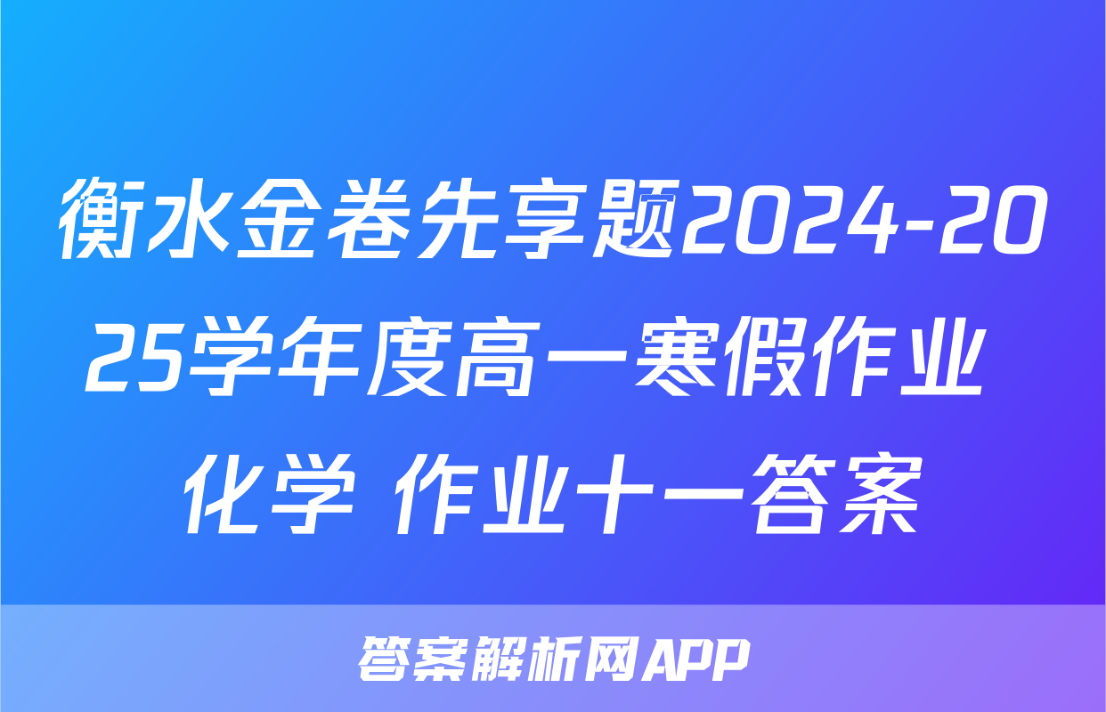 衡水金卷先享题2024-2025学年度高一寒假作业 化学 作业十一答案