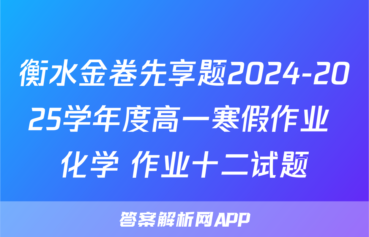 衡水金卷先享题2024-2025学年度高一寒假作业 化学 作业十二试题