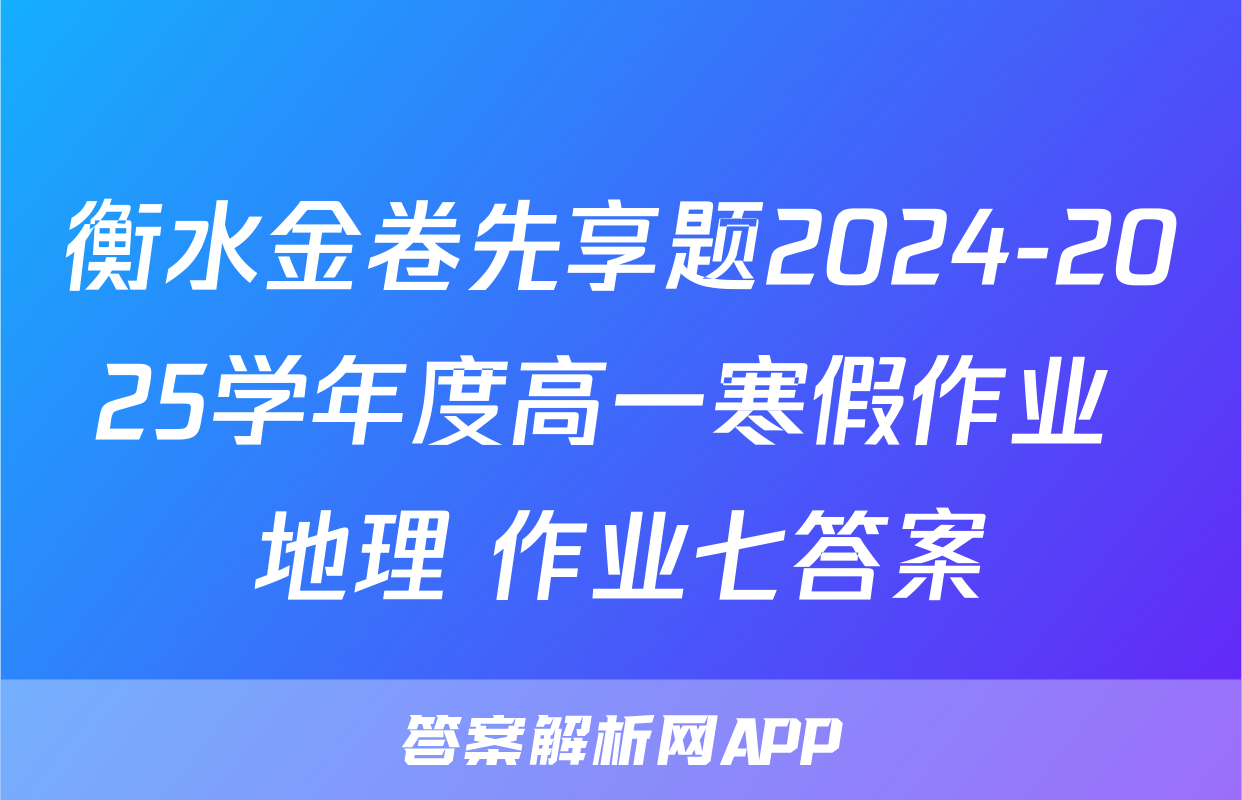 衡水金卷先享题2024-2025学年度高一寒假作业 地理 作业七答案