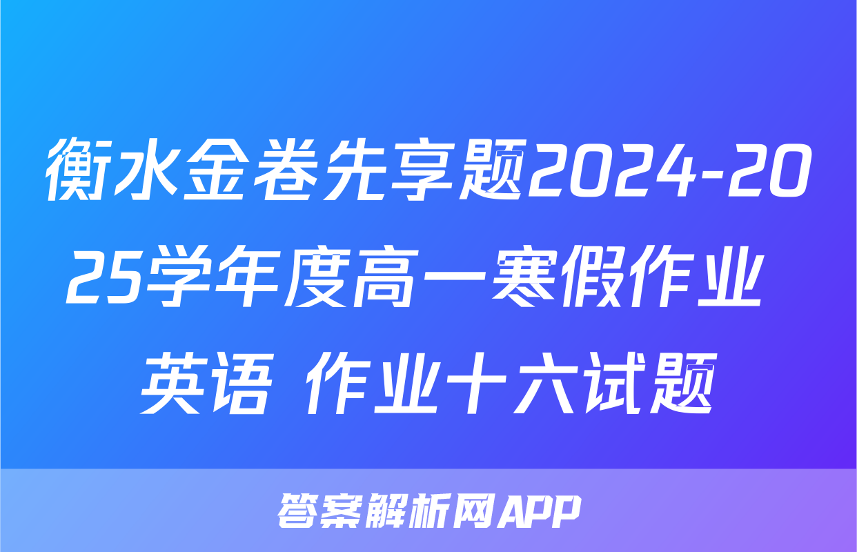衡水金卷先享题2024-2025学年度高一寒假作业 英语 作业十六试题