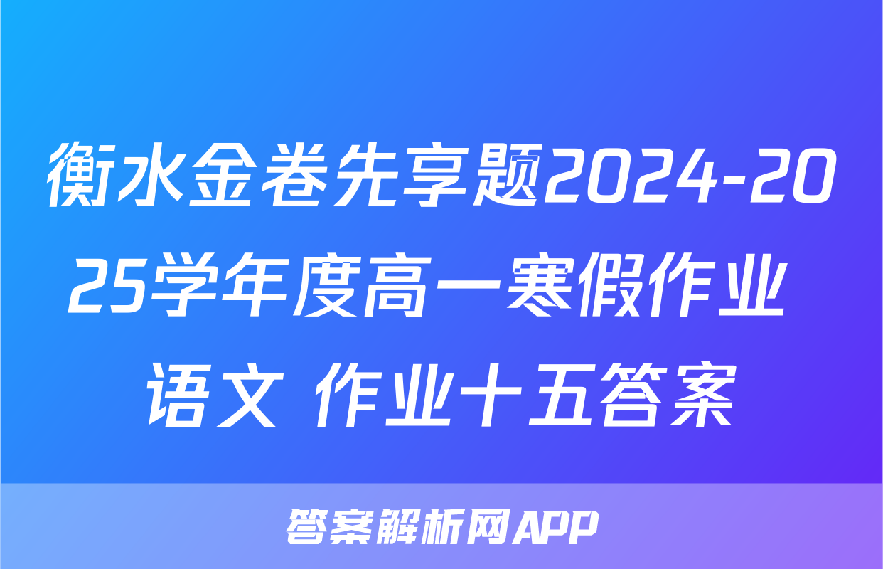 衡水金卷先享题2024-2025学年度高一寒假作业 语文 作业十五答案