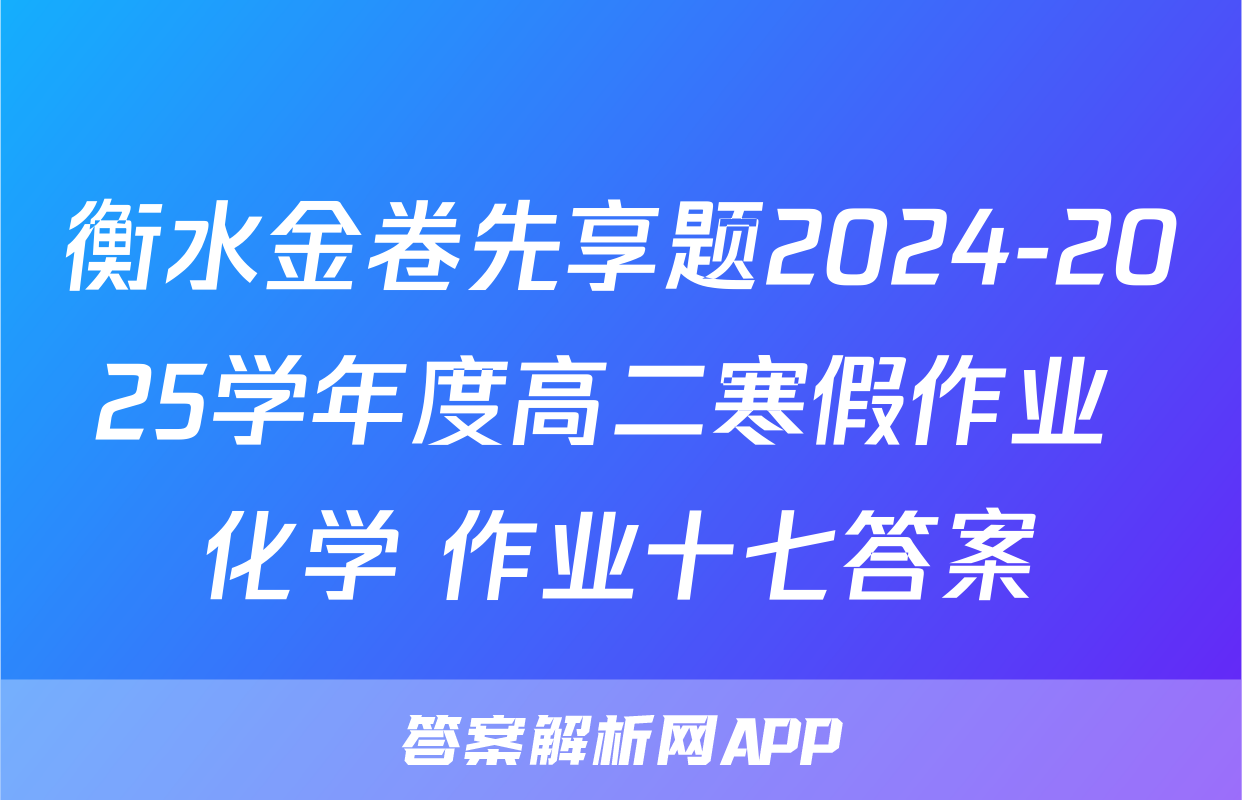 衡水金卷先享题2024-2025学年度高二寒假作业 化学 作业十七答案
