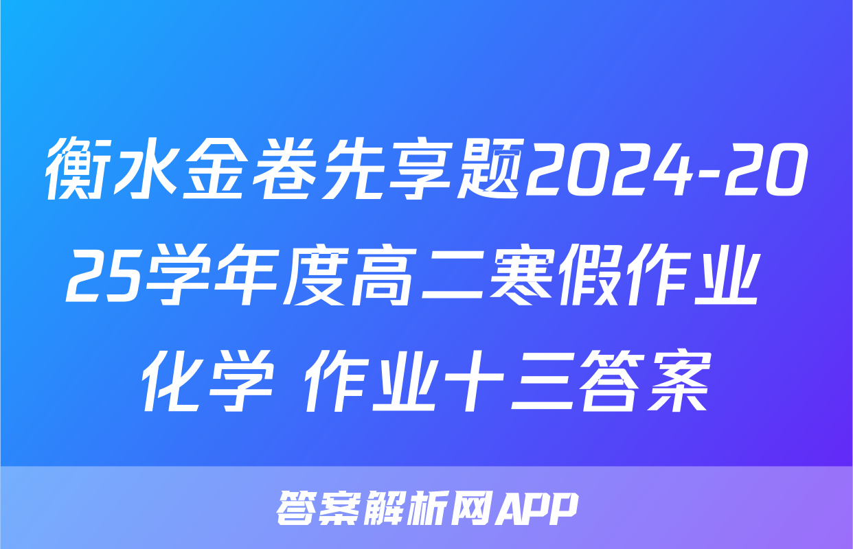 衡水金卷先享题2024-2025学年度高二寒假作业 化学 作业十三答案