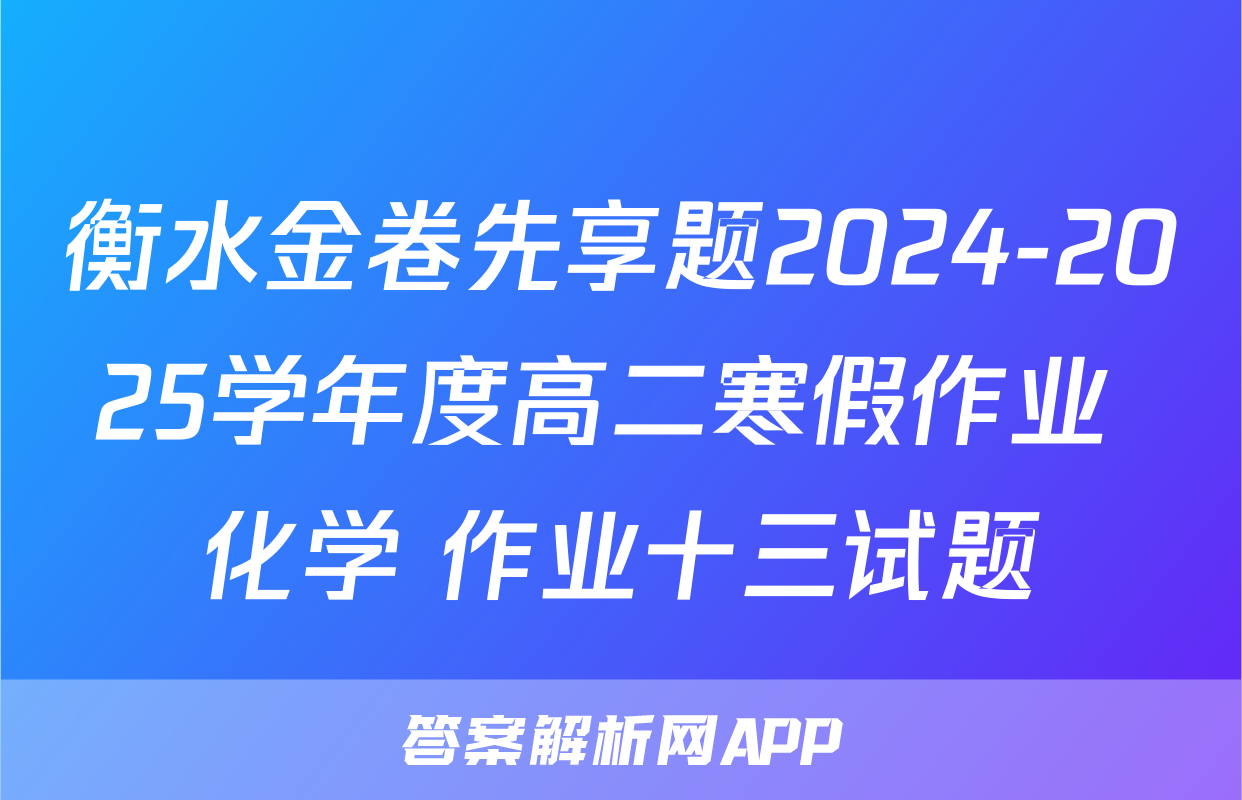 衡水金卷先享题2024-2025学年度高二寒假作业 化学 作业十三试题