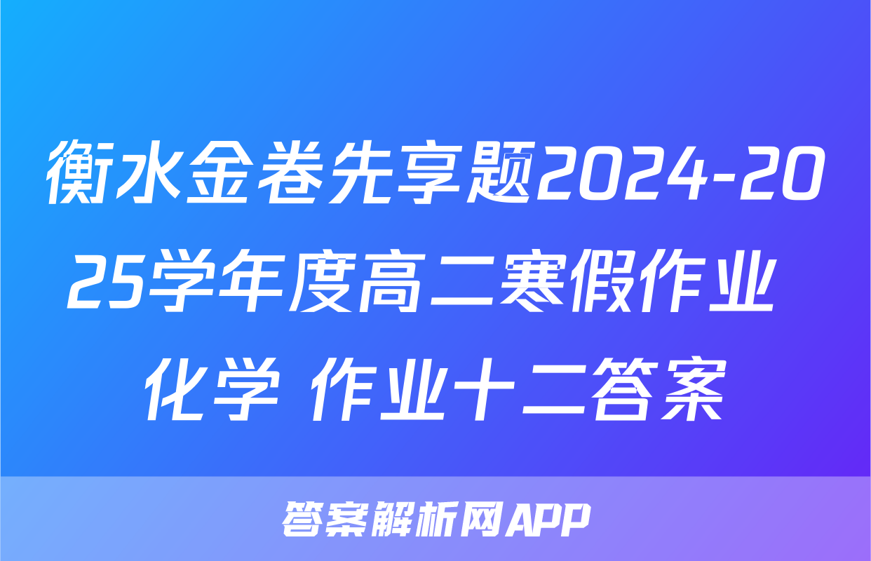 衡水金卷先享题2024-2025学年度高二寒假作业 化学 作业十二答案