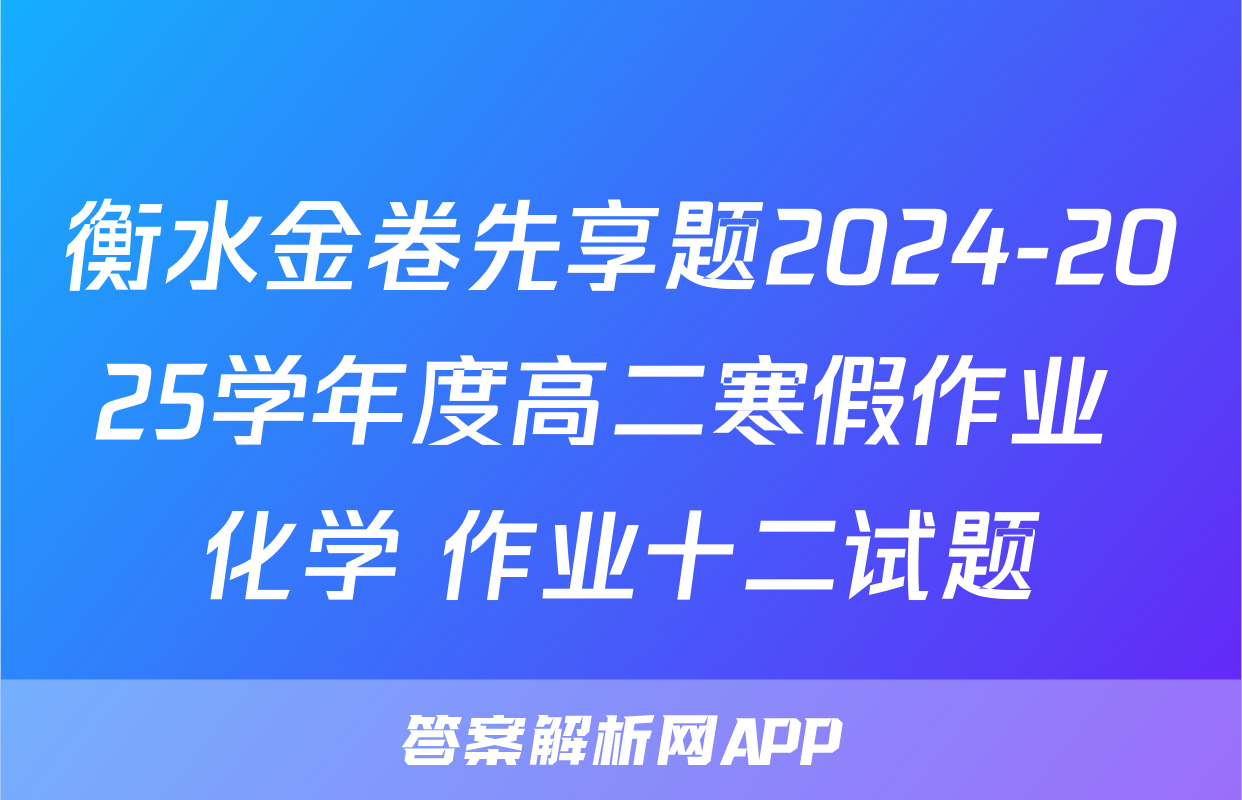 衡水金卷先享题2024-2025学年度高二寒假作业 化学 作业十二试题