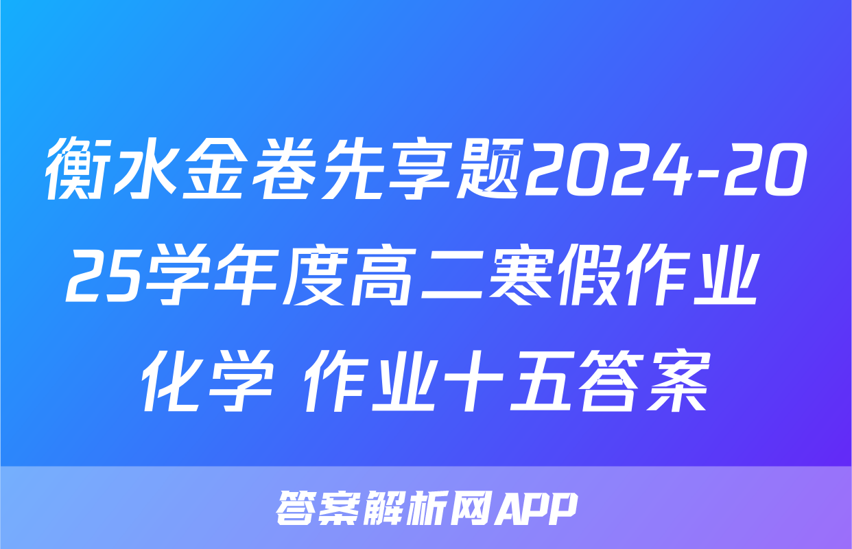 衡水金卷先享题2024-2025学年度高二寒假作业 化学 作业十五答案