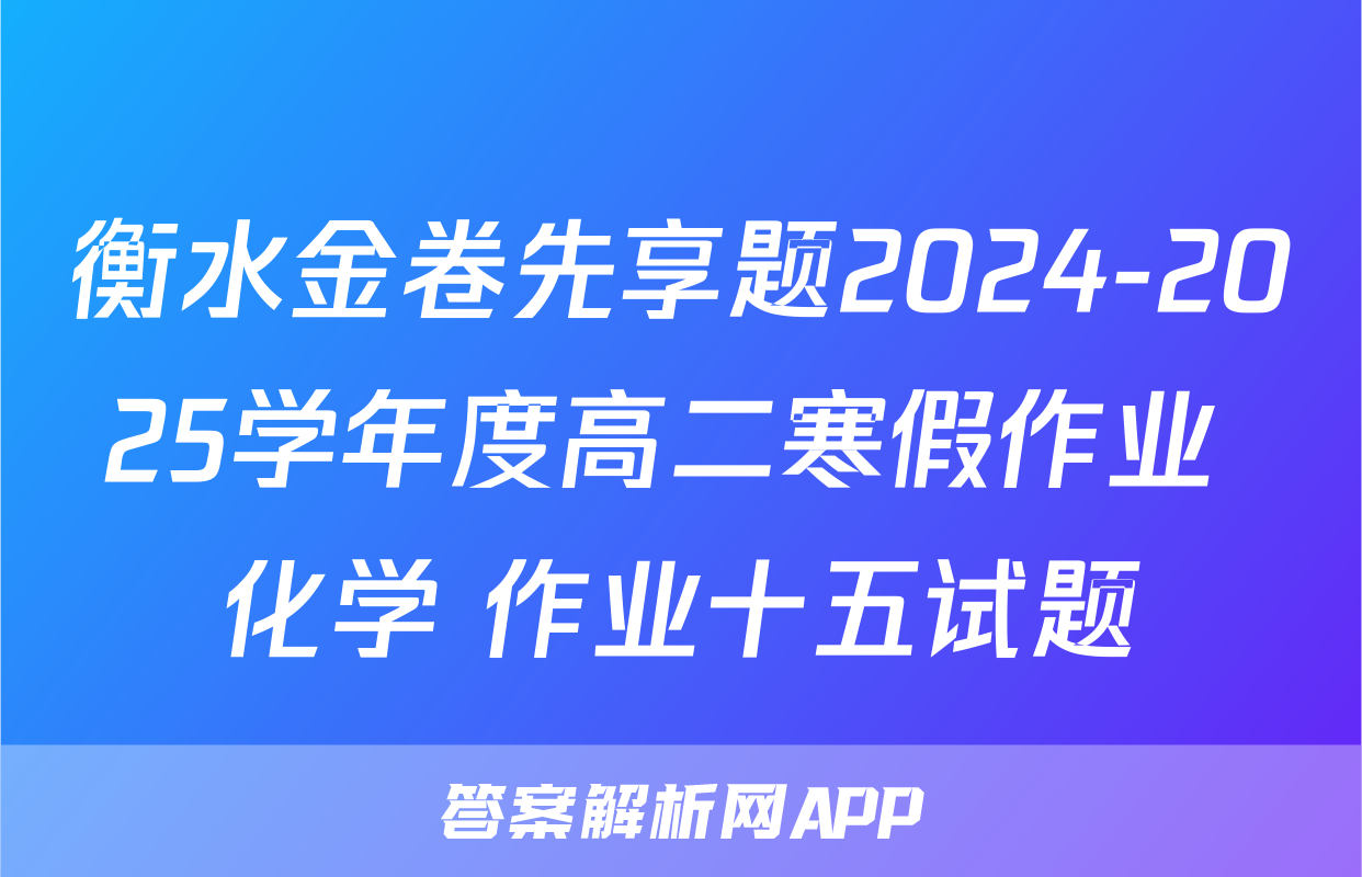 衡水金卷先享题2024-2025学年度高二寒假作业 化学 作业十五试题