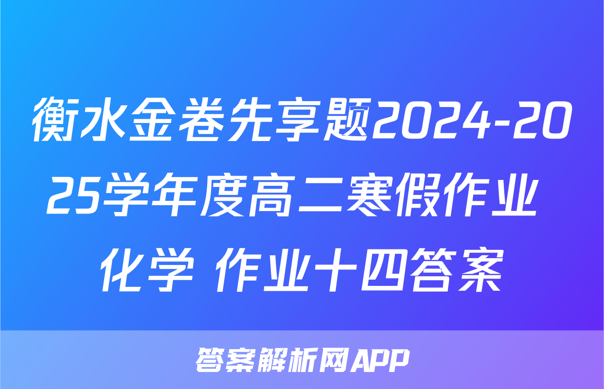 衡水金卷先享题2024-2025学年度高二寒假作业 化学 作业十四答案