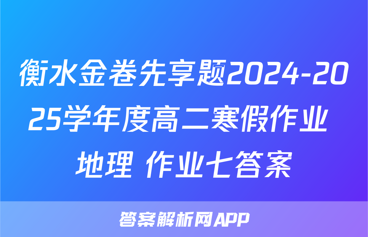 衡水金卷先享题2024-2025学年度高二寒假作业 地理 作业七答案