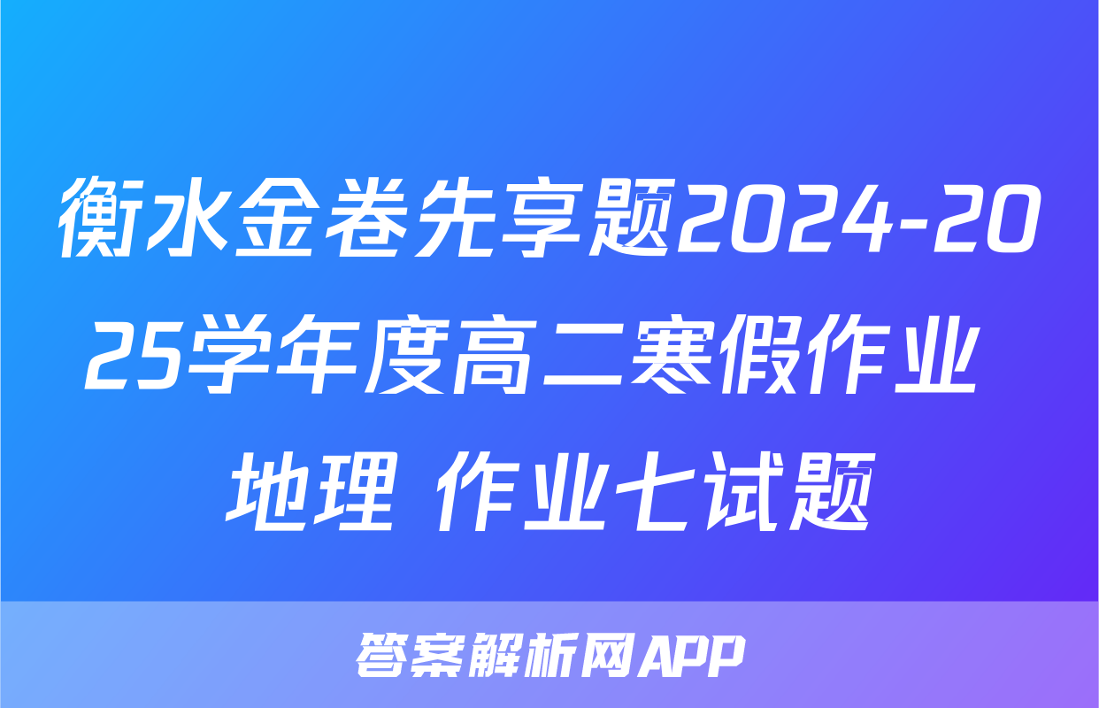 衡水金卷先享题2024-2025学年度高二寒假作业 地理 作业七试题