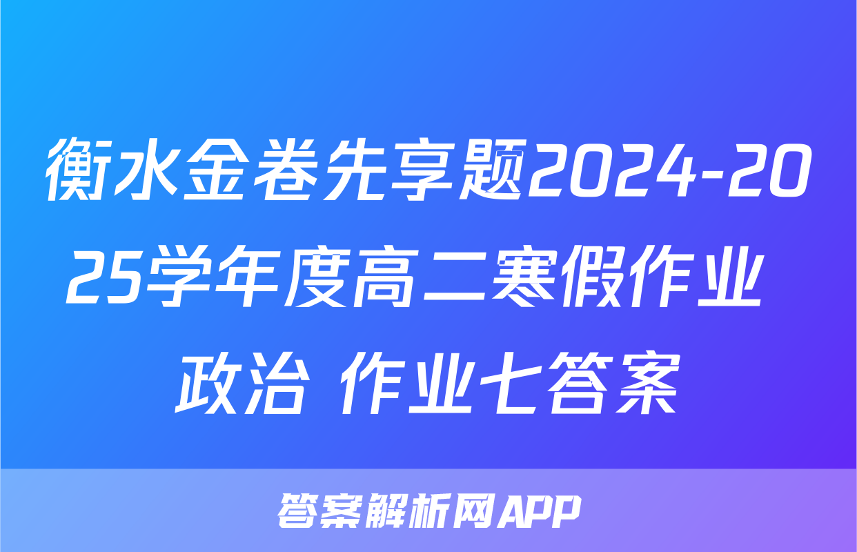 衡水金卷先享题2024-2025学年度高二寒假作业 政治 作业七答案