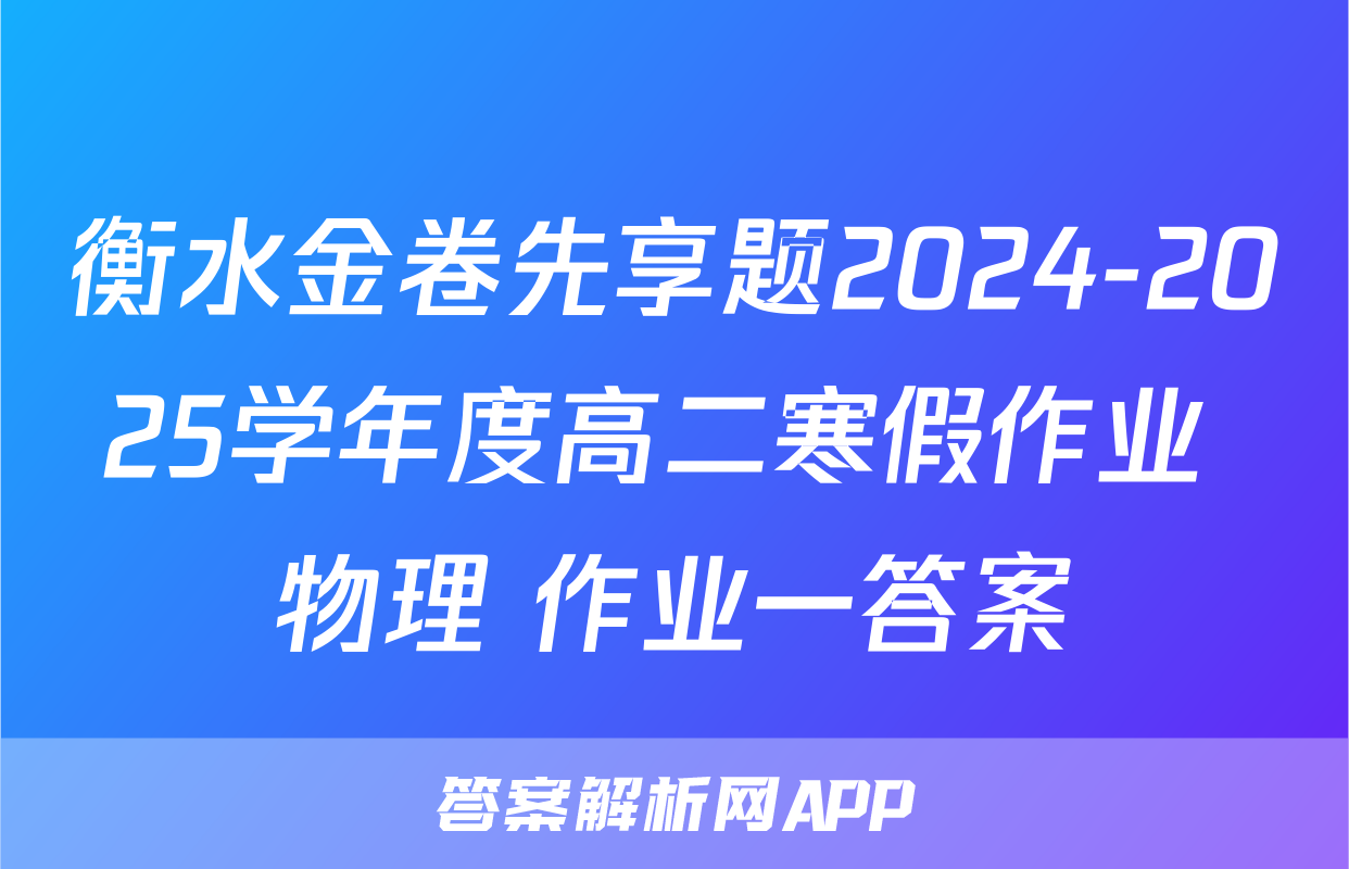 衡水金卷先享题2024-2025学年度高二寒假作业 物理 作业一答案