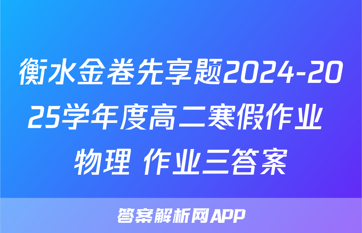 衡水金卷先享题2024-2025学年度高二寒假作业 物理 作业三答案