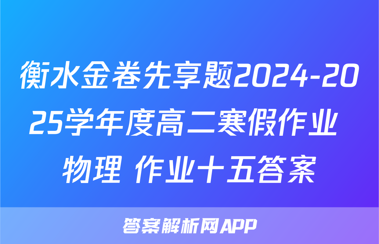 衡水金卷先享题2024-2025学年度高二寒假作业 物理 作业十五答案