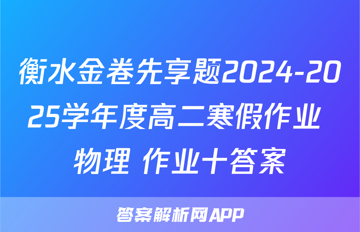 衡水金卷先享题2024-2025学年度高二寒假作业 物理 作业十答案