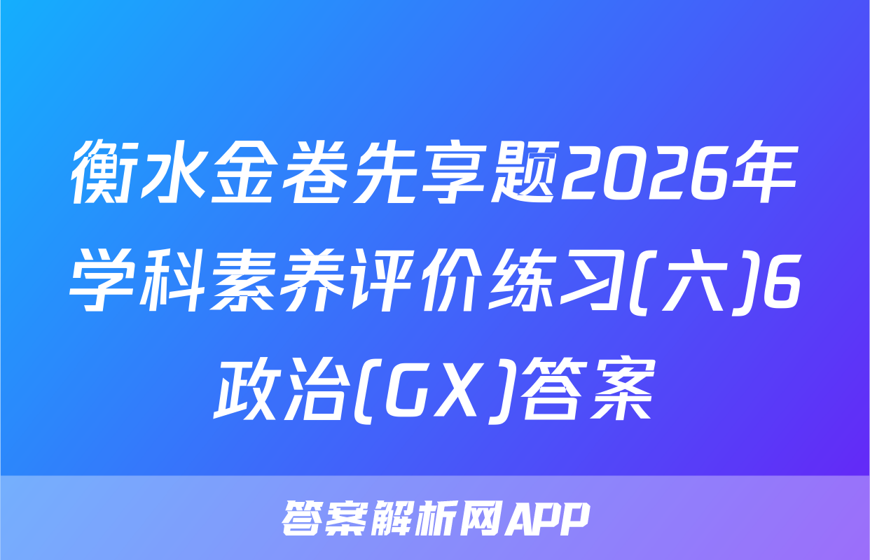 衡水金卷先享题2026年学科素养评价练习(六)6政治(GX)答案
