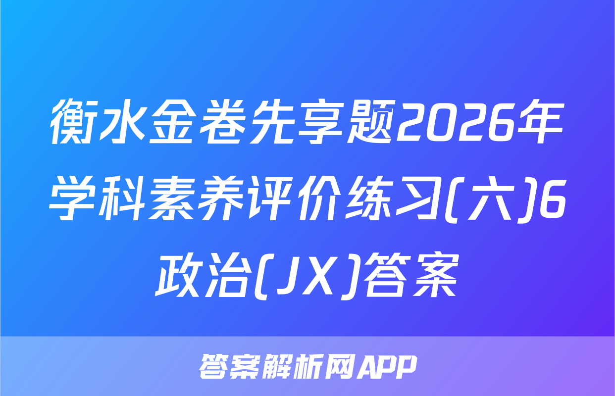 衡水金卷先享题2026年学科素养评价练习(六)6政治(JX)答案