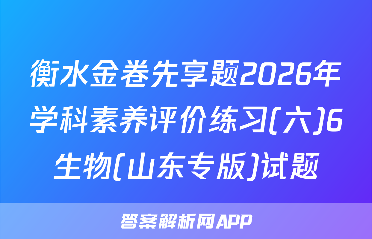 衡水金卷先享题2026年学科素养评价练习(六)6生物(山东专版)试题