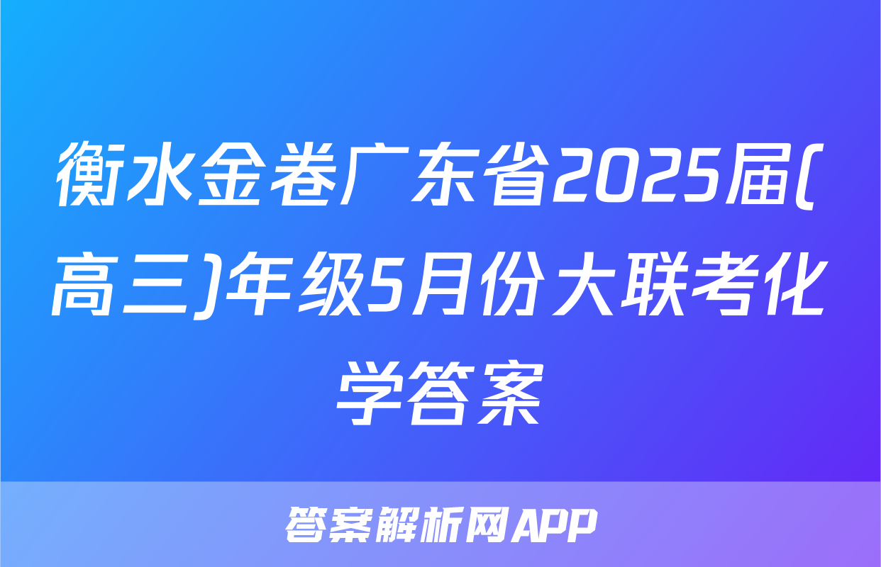 衡水金卷广东省2025届(高三)年级5月份大联考化学答案