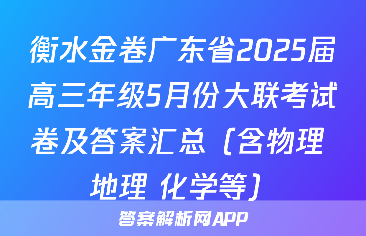 衡水金卷广东省2025届高三年级5月份大联考试卷及答案汇总（含物理 地理 化学等）