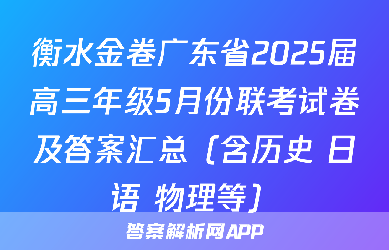 衡水金卷广东省2025届高三年级5月份联考试卷及答案汇总（含历史 日语 物理等）
