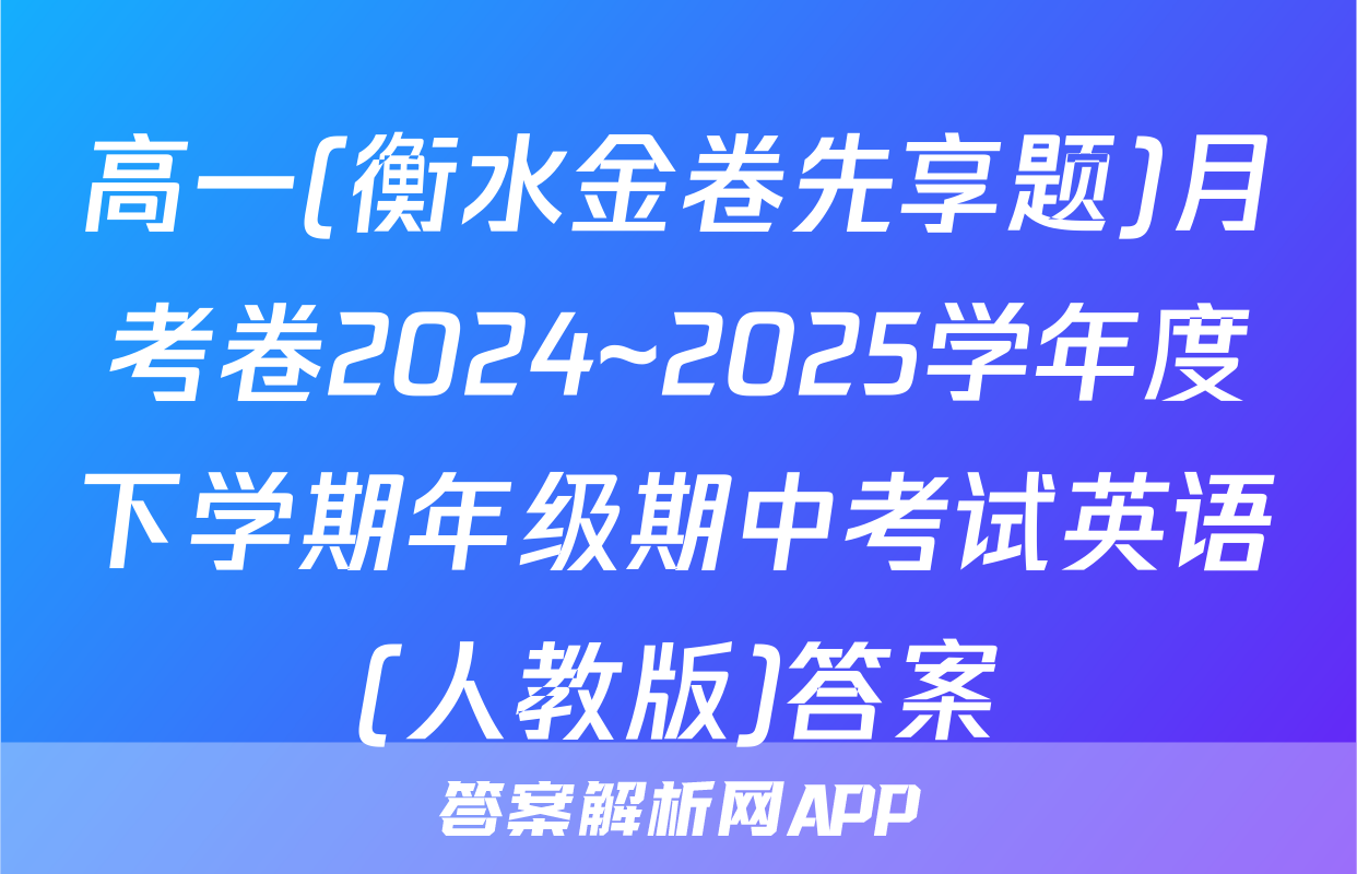 高一(衡水金卷先享题)月考卷2024~2025学年度下学期年级期中考试英语(人教版)答案