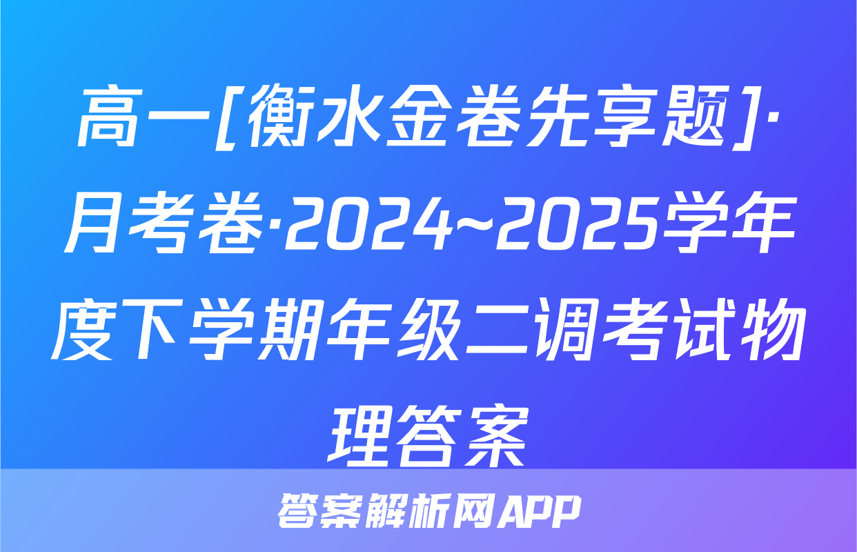 高一[衡水金卷先享题]·月考卷·2024~2025学年度下学期年级二调考试物理答案